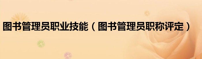 圖書管理員職業(yè)技能（圖書管理員職稱評定）