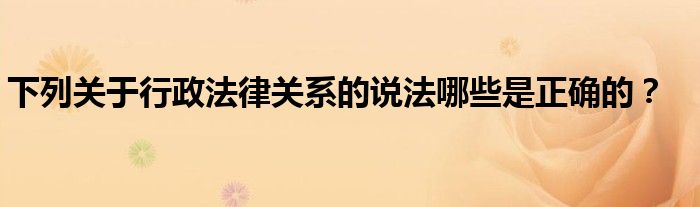 下列關(guān)于行政法律關(guān)系的說法哪些是正確的？