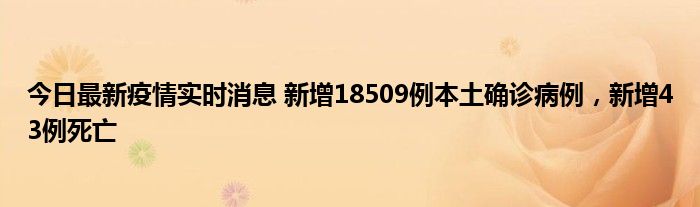 今日最新疫情實時消息 新增18509例本土確診病例，新增43例死亡