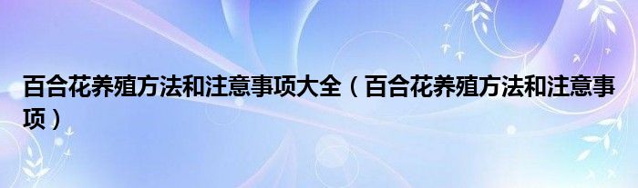 百合花養(yǎng)殖方法和注意事項大全（百合花養(yǎng)殖方法和注意事項）