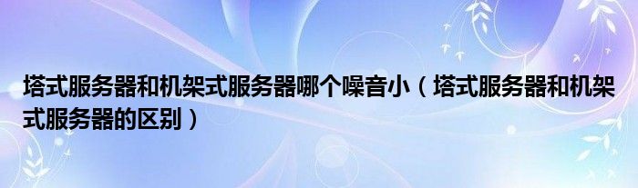 塔式服務(wù)器和機(jī)架式服務(wù)器哪個(gè)噪音?。ㄋ椒?wù)器和機(jī)架式服務(wù)器的區(qū)別）