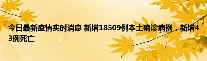 今日最新疫情實時消息 新增18509例本土確診病例，新增43例死亡