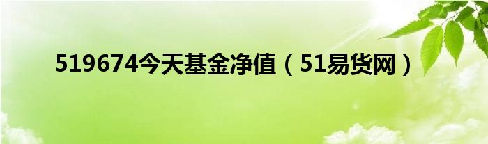 519674今天基金凈值（51易貨網(wǎng)）