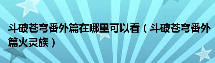 斗破蒼穹番外篇在哪里可以看（斗破蒼穹番外篇火靈族）