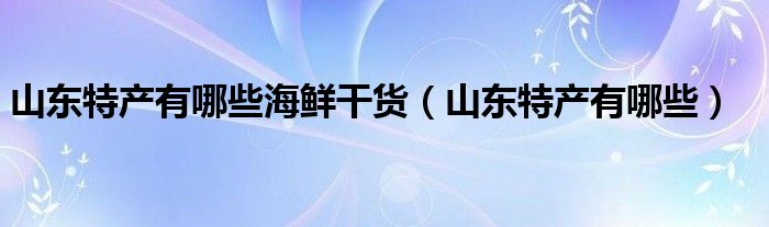 山東特產(chǎn)有哪些海鮮干貨（山東特產(chǎn)有哪些）