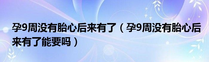 孕9周沒有胎心后來有了（孕9周沒有胎心后來有了能要嗎）