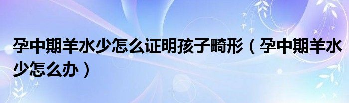 孕中期羊水少怎么證明孩子畸形（孕中期羊水少怎么辦）