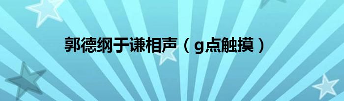 郭德綱于謙相聲（g點(diǎn)觸摸）