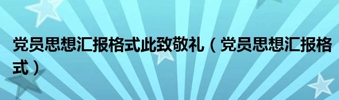 黨員思想?yún)R報格式此致敬禮（黨員思想?yún)R報格式）