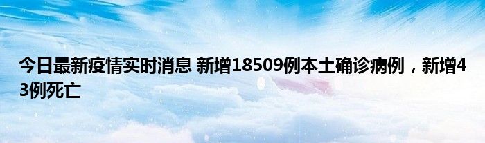 今日最新疫情實時消息 新增18509例本土確診病例，新增43例死亡