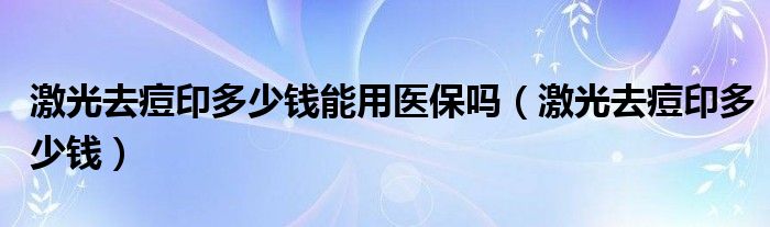 激光去痘印多少錢能用醫(yī)保嗎（激光去痘印多少錢）