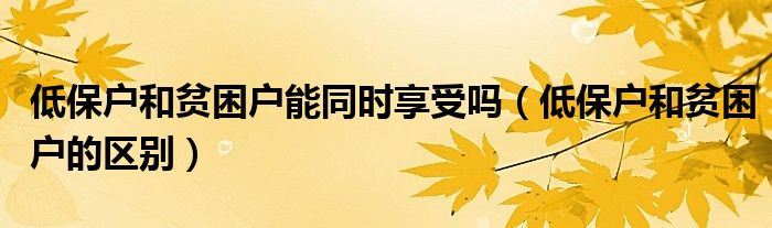 低保戶和貧困戶能同時(shí)享受嗎（低保戶和貧困戶的區(qū)別）