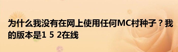 為什么我沒有在網(wǎng)上使用任何MC村種子？我的版本是1 5 2在線