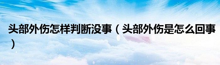 頭部外傷怎樣判斷沒事（頭部外傷是怎么回事）