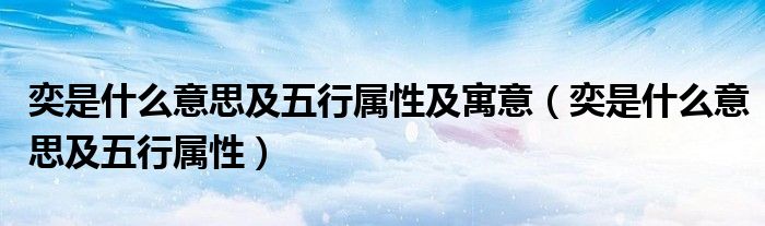 奕是什么意思及五行屬性及寓意（奕是什么意思及五行屬性）