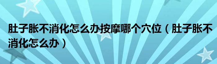 肚子脹不消化怎么辦按摩哪個穴位（肚子脹不消化怎么辦）