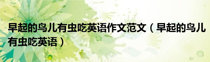 早起的鳥(niǎo)兒有蟲(chóng)吃英語(yǔ)作文范文（早起的鳥(niǎo)兒有蟲(chóng)吃英語(yǔ)）