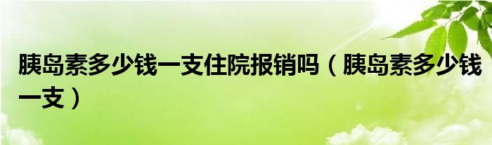 胰島素多少錢一支住院報(bào)銷嗎（胰島素多少錢一支）