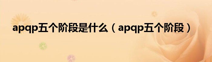 apqp五個階段是什么（apqp五個階段）