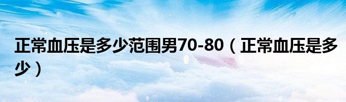 正常血壓是多少范圍男70-80（正常血壓是多少）