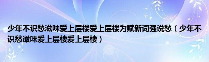 少年不識愁滋味愛上層樓愛上層樓為賦新詞強(qiáng)說愁（少年不識愁滋味愛上層樓愛上層樓）