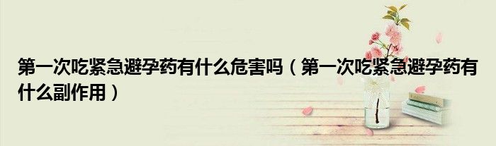 第一次吃緊急避孕藥有什么危害嗎（第一次吃緊急避孕藥有什么副作用）