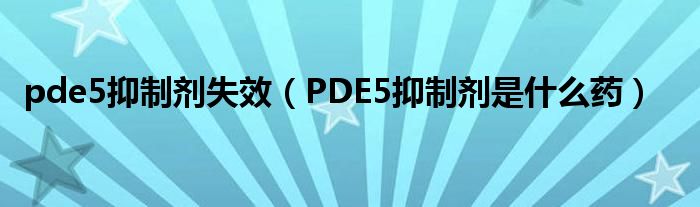 pde5抑制劑失效（PDE5抑制劑是什么藥）