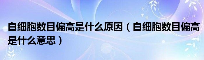 白細胞數(shù)目偏高是什么原因（白細胞數(shù)目偏高是什么意思）