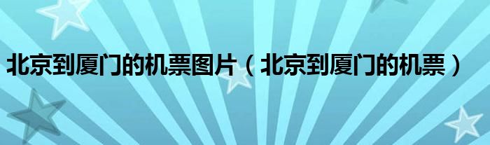 北京到廈門的機票圖片（北京到廈門的機票）