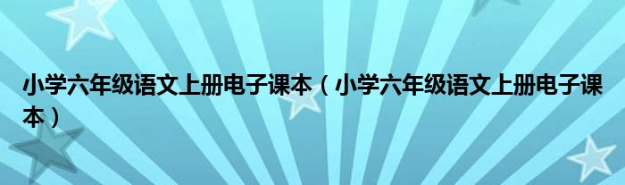 小學(xué)六年級語文上冊電子課本（小學(xué)六年級語文上冊電子課本）