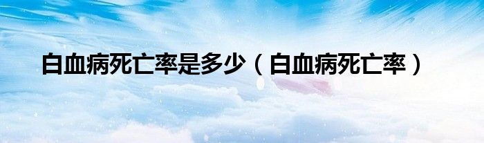 白血病死亡率是多少（白血病死亡率）