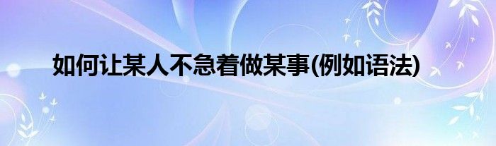 如何讓某人不急著做某事(例如語(yǔ)法)