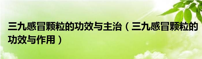 三九感冒顆粒的功效與主治（三九感冒顆粒的功效與作用）