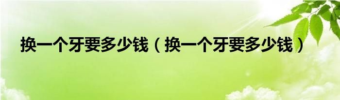 換一個(gè)牙要多少錢（換一個(gè)牙要多少錢）