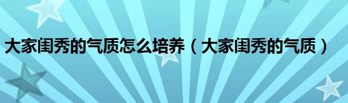 大家閨秀的氣質(zhì)怎么培養(yǎng)（大家閨秀的氣質(zhì)）