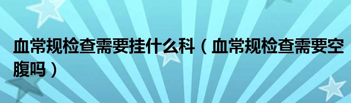 血常規(guī)檢查需要掛什么科（血常規(guī)檢查需要空腹嗎）