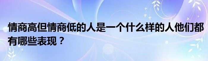 情商高但情商低的人是一個(gè)什么樣的人他們都有哪些表現(xiàn)？