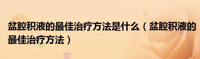 盆腔積液的最佳治療方法是什么（盆腔積液的最佳治療方法）