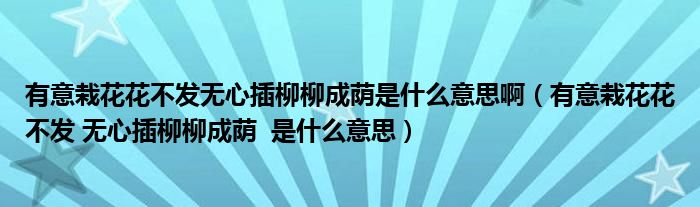 有意栽花花不發(fā)無心插柳柳成蔭是什么意思啊（有意栽花花不發(fā) 無心插柳柳成蔭  是什么意思）