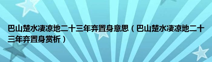 巴山楚水凄涼地二十三年棄置身意思（巴山楚水凄涼地二十三年棄置身賞析）