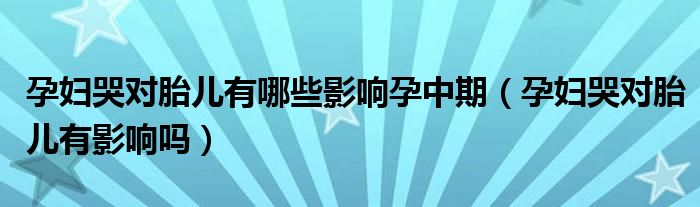 孕婦哭對胎兒有哪些影響孕中期（孕婦哭對胎兒有影響嗎）