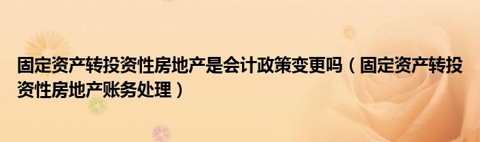 固定資產轉投資性房地產是會計政策變更嗎（固定資產轉投資性房地產賬務處理）