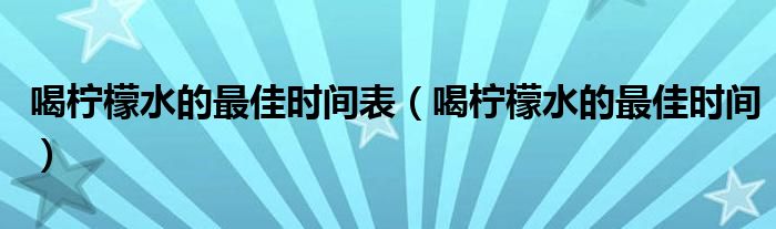 喝檸檬水的最佳時(shí)間表（喝檸檬水的最佳時(shí)間）