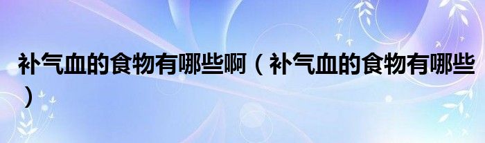 補(bǔ)氣血的食物有哪些?。ㄑa(bǔ)氣血的食物有哪些）