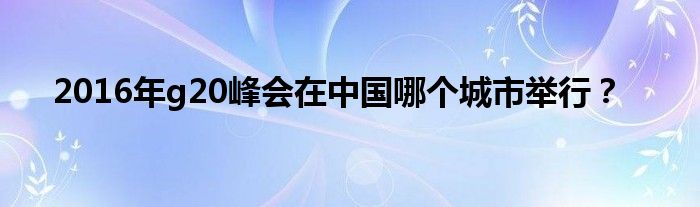 2016年g20峰會在中國哪個城市舉行？