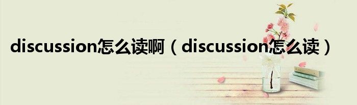 discussion怎么讀啊（discussion怎么讀）