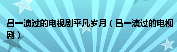 呂一演過的電視劇平凡歲月（呂一演過的電視?。?class='thumb lazy' /></a>
		    <header>
		<h2><a  href=