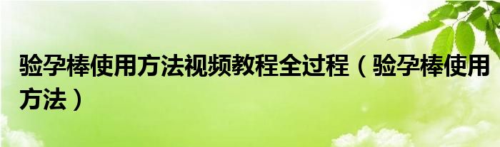 驗孕棒使用方法視頻教程全過程（驗孕棒使用方法）