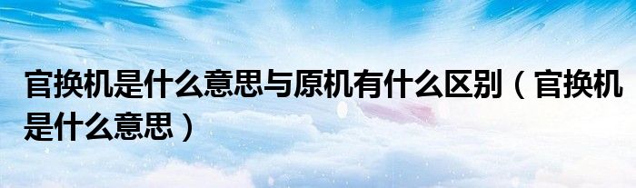 官換機(jī)是什么意思與原機(jī)有什么區(qū)別（官換機(jī)是什么意思）