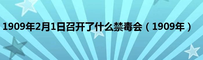 1909年2月1日召開了什么禁毒會（1909年）